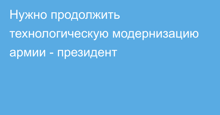 Нужно продолжить технологическую модернизацию армии - президент