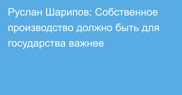 Руслан Шарипов: Собственное производство должно быть для государства важнее