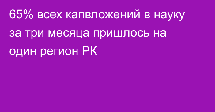 65% всех капвложений в науку за три месяца пришлось на один регион РК