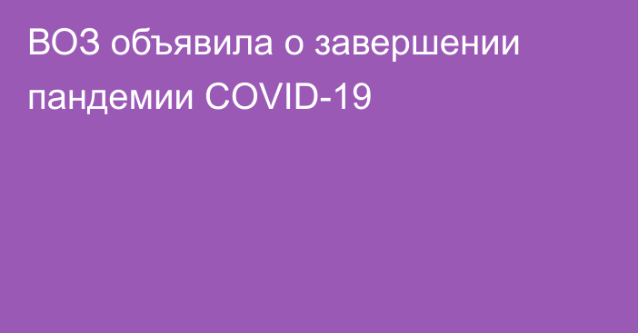 ВОЗ объявила о завершении пандемии COVID-19