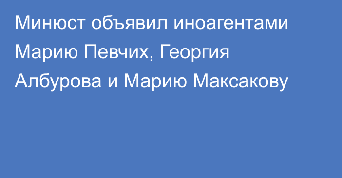 Минюст объявил иноагентами Марию Певчих, Георгия Албурова и Марию Максакову