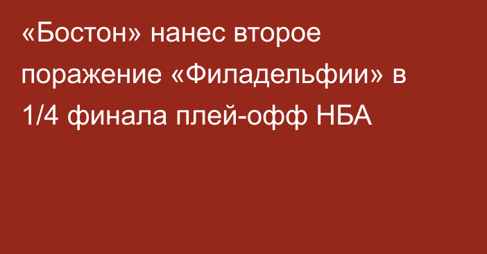 «Бостон» нанес второе поражение «Филадельфии» в 1/4 финала плей-офф НБА