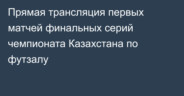 Прямая трансляция первых матчей финальных серий чемпионата Казахстана по футзалу