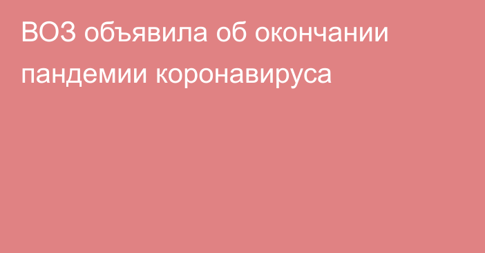 ВОЗ объявила об окончании пандемии коронавируса