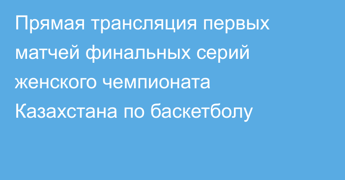 Прямая трансляция первых матчей финальных серий женского чемпионата Казахстана по баскетболу