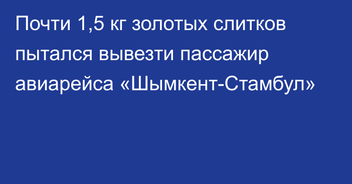 Почти 1,5 кг золотых слитков пытался вывезти пассажир авиарейса «Шымкент-Стамбул»