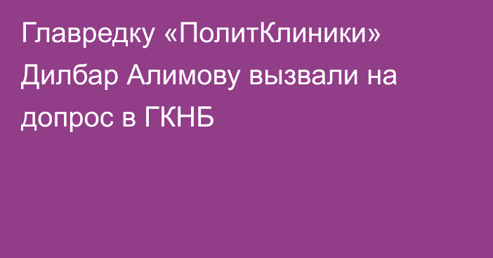 Главредку «ПолитКлиники» Дилбар Алимову вызвали на допрос в ГКНБ