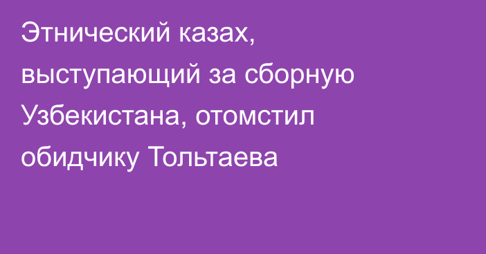 Этнический казах, выступающий за сборную Узбекистана, отомстил обидчику Тольтаева