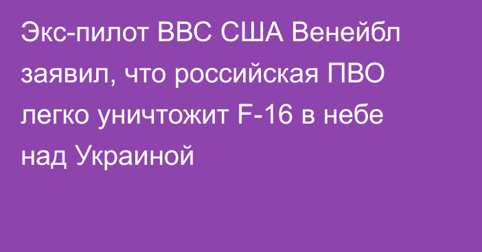 Экс-пилот ВВС США Венейбл заявил, что российская ПВО легко уничтожит F-16 в небе над Украиной