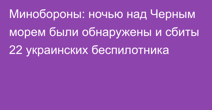 Минобороны: ночью над Черным морем были обнаружены и сбиты 22 украинских беспилотника