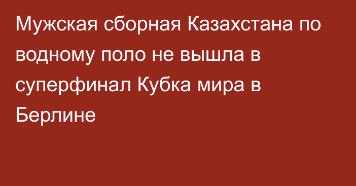 Мужская сборная Казахстана по водному поло не вышла в суперфинал Кубка мира в Берлине