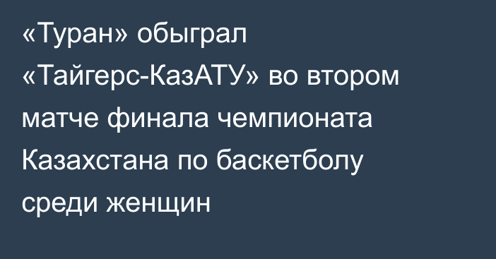 «Туран» обыграл «Тайгерс-КазАТУ» во втором матче финала чемпионата Казахстана по баскетболу среди женщин