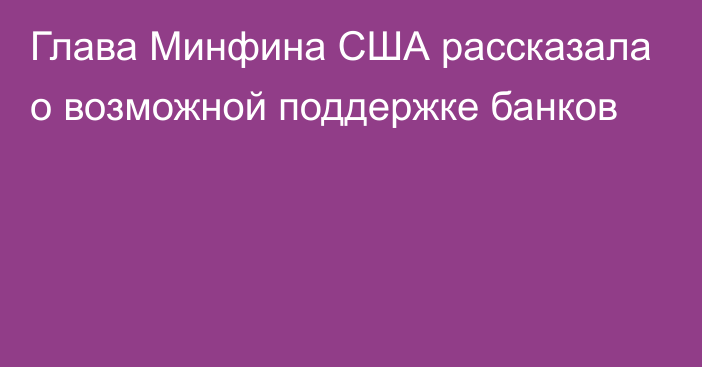 Глава Минфина США рассказала о возможной поддержке банков