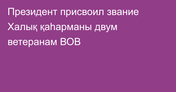 Президент присвоил звание Халық қаһарманы двум ветеранам ВОВ