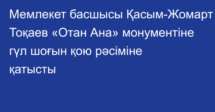 Мемлекет басшысы Қасым-Жомарт Тоқаев «Отан Ана» монументіне гүл шоғын қою рәсіміне қатысты