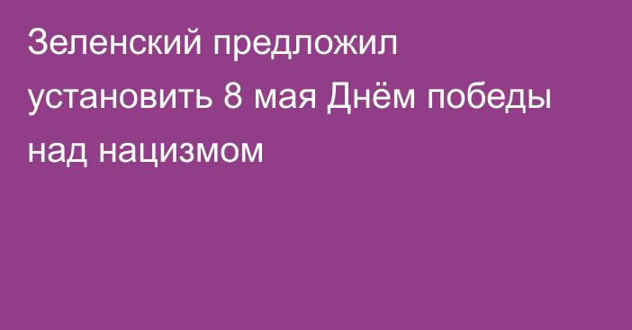 Зеленский предложил установить 8 мая Днём победы над нацизмом