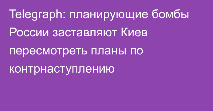 Telegraph: планирующие бомбы России заставляют Киев пересмотреть планы по контрнаступлению