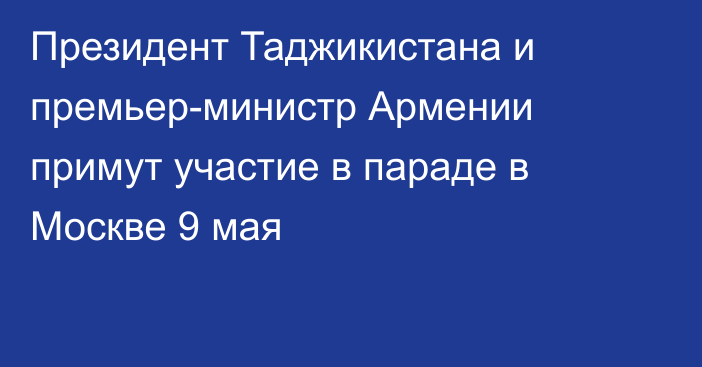 Президент Таджикистана и премьер-министр Армении примут участие в параде в Москве 9 мая