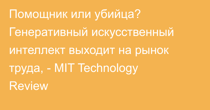 Помощник или убийца? Генеративный искусственный интеллект выходит на рынок труда, - MIT Technology Review