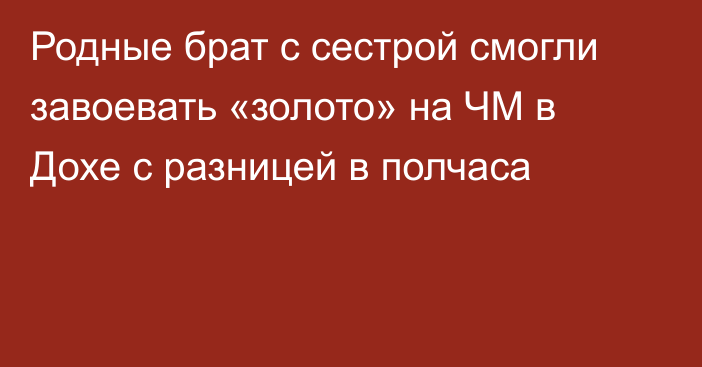 Родные брат с сестрой смогли завоевать «золото» на ЧМ в Дохе с разницей в полчаса