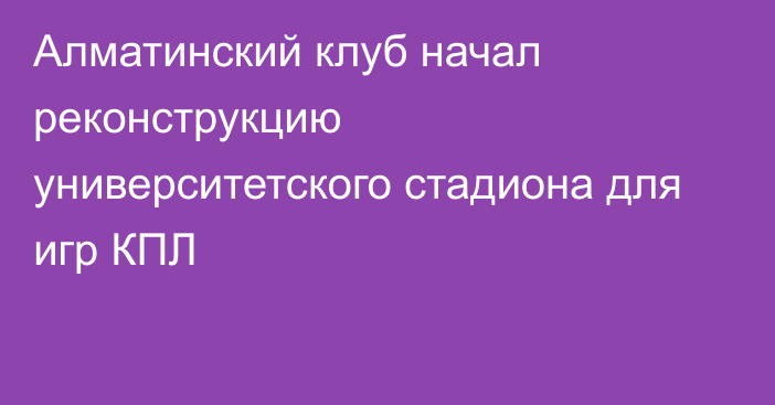 Алматинский клуб начал реконструкцию университетского стадиона для игр КПЛ