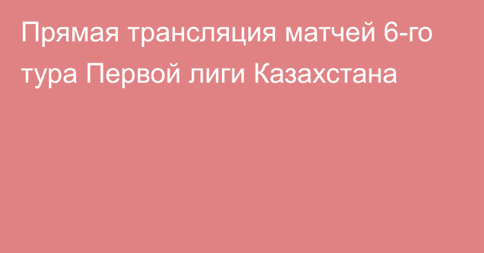 Прямая трансляция матчей 6-го тура Первой лиги Казахстана