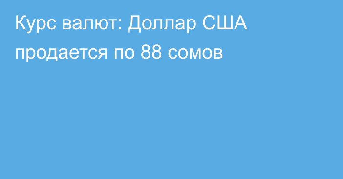 Курс валют: Доллар США продается по 88 сомов