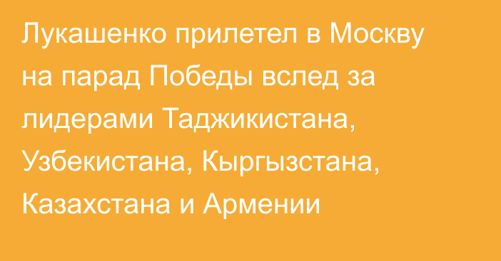 Лукашенко прилетел в Москву на парад Победы вслед за лидерами Таджикистана, Узбекистана, Кыргызстана, Казахстана и Армении