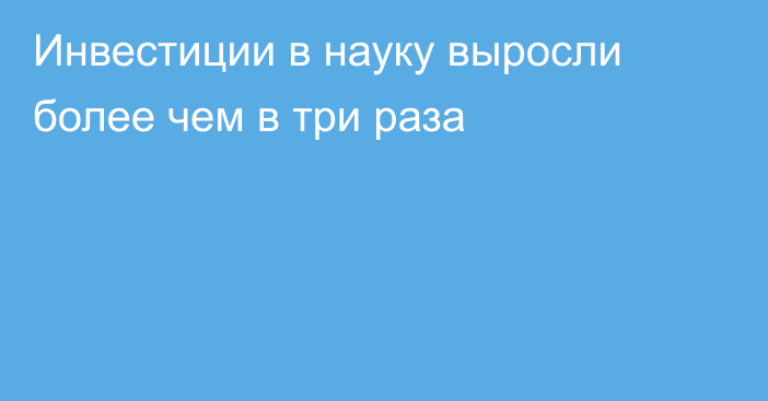 Инвестиции в науку выросли более чем в три раза