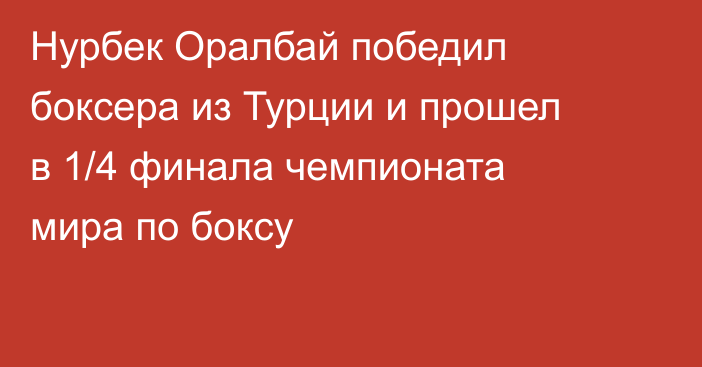 Нурбек Оралбай победил боксера из Турции и прошел в 1/4 финала чемпионата мира по боксу