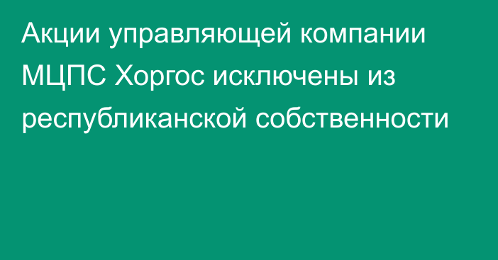 Акции управляющей компании МЦПС Хоргос исключены из республиканской собственности