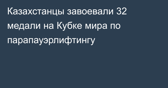 Казахстанцы завоевали 32 медали на Кубке мира по парапауэрлифтингу