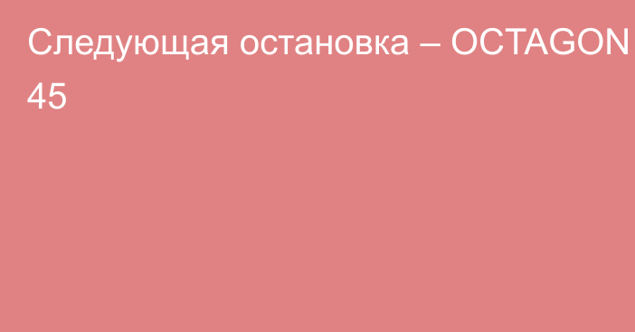 Следующая остановка – OCTAGON 45