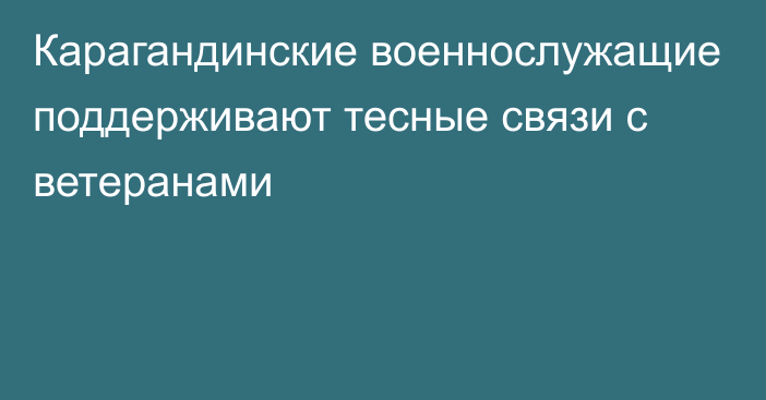 Карагандинские военнослужащие поддерживают тесные связи с ветеранами