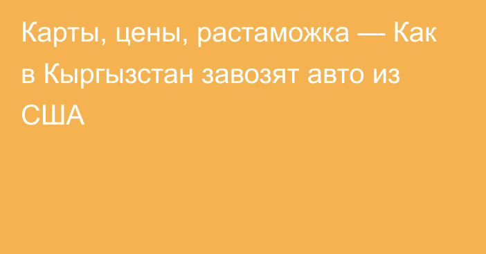 Карты, цены, растаможка — Как в Кыргызстан завозят авто из США