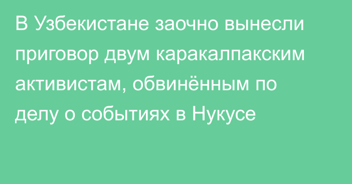 В Узбекистане заочно вынесли приговор двум каракалпакским активистам, обвинённым по делу о событиях в Нукусе