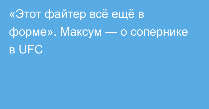 «Этот файтер всё ещё в форме». Максум — о сопернике в UFC