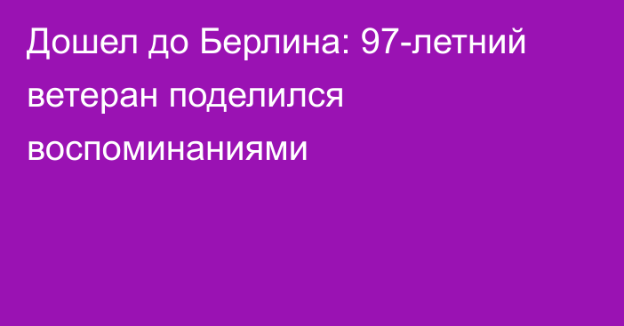 Дошел до Берлина: 97-летний ветеран поделился воспоминаниями