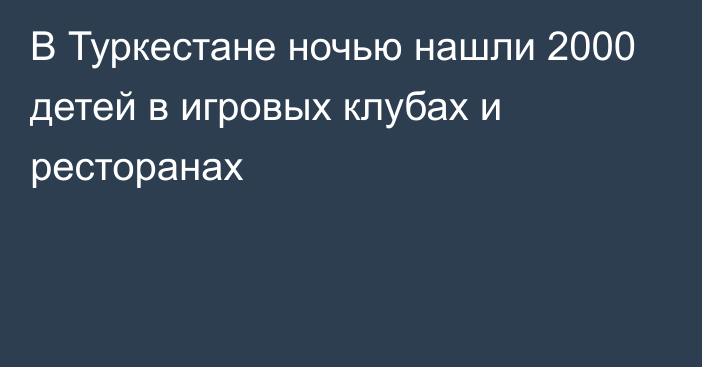 В Туркестане ночью нашли 2000 детей в игровых клубах и ресторанах