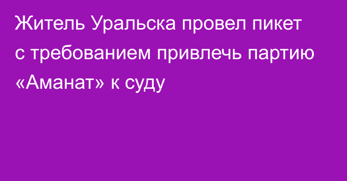 Житель Уральска провел пикет с требованием привлечь партию «Аманат» к суду