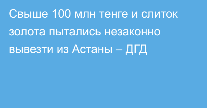 Свыше 100 млн тенге и слиток золота пытались незаконно вывезти из Астаны – ДГД