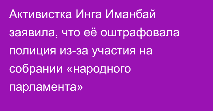 Активистка Инга Иманбай заявила, что её оштрафовала полиция из-за участия на собрании «народного парламента»