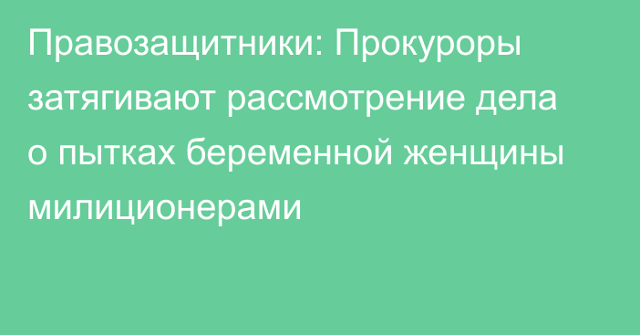 Правозащитники: Прокуроры затягивают рассмотрение дела о пытках беременной женщины милиционерами