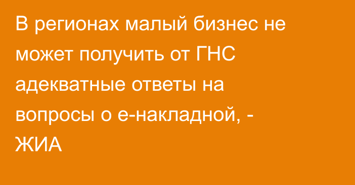 В регионах малый бизнес не может получить от ГНС адекватные ответы на вопросы о е-накладной, - ЖИА