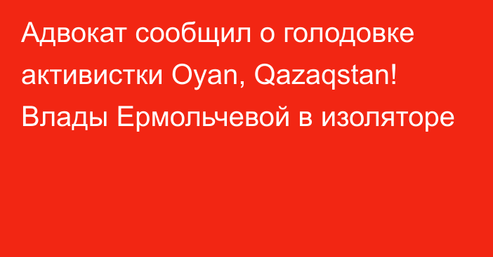 Адвокат сообщил о голодовке активистки Oyan, Qazaqstan! Влады Ермольчевой в изоляторе