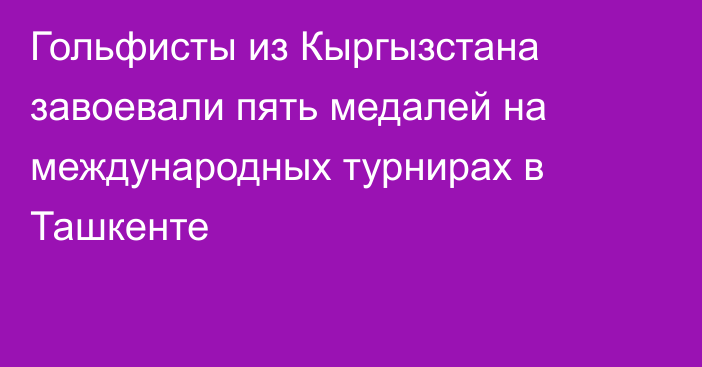 Гольфисты из Кыргызстана завоевали пять медалей на международных турнирах в Ташкенте