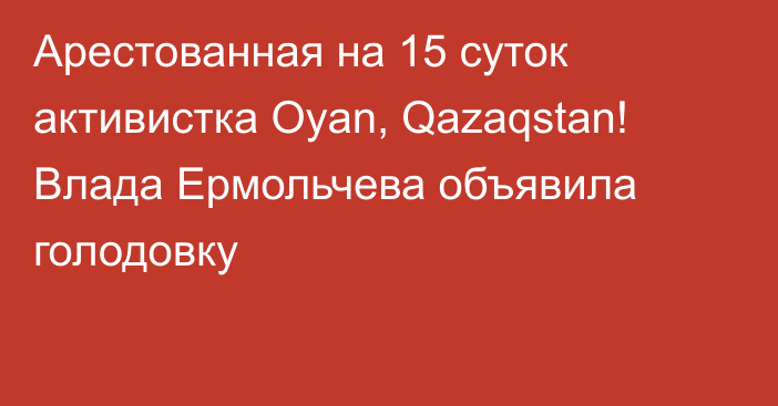 Арестованная на 15 суток активистка Oyan, Qazaqstan! Влада Ермольчева объявила голодовку