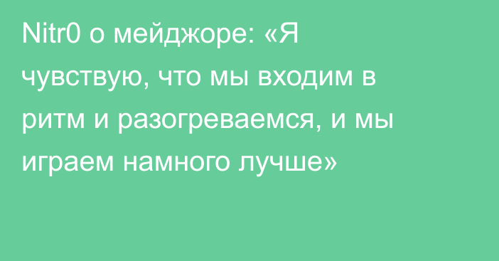 Nitr0 о мейджоре: «Я чувствую, что мы входим в ритм и разогреваемся, и мы играем намного лучше»