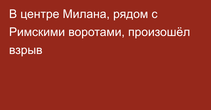 В центре Милана, рядом с Римскими воротами, произошёл взрыв