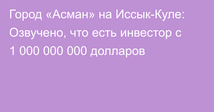 Город «Асман» на Иссык-Куле: Озвучено, что есть инвестор с 1 000 000 000 долларов